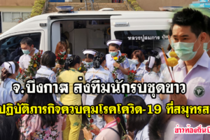 จ.บึงกาฬ ส่งทีมนักรบชุดขาว ร่วมปฏิบัติภารกิจควบคุมโรคโควิด-19 ที่สมุทรสาคร บรรยากาศเป็นไปด้วยความอบอุ่น และชื่นมื่น