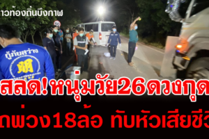 บึงกาฬ หนุ่มวัย26 ดวงกุดเดินริมถนนถูกรถ18ล้อเฉี่ยวชนทับหัวเสียชีวิต