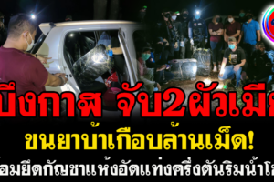 บึงกาฬ จับ 2 ผัวเมียขนยาบ้าเกือบล้านเม็ดพร้อมยึดกัญชาแห้งอัดแท่งครึ่งตันริมน้ำโขง