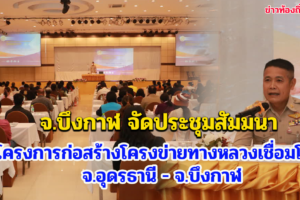 จ.บึงกาฬ จัดประชุมสัมมนาสรุปผลการศึกษาความเหมาะสม โครงการก่อสร้างโครงข่ายทางหลวงเชื่อมโยงจังหวัดอุดรธานี - จังหวัดบึงกาฬ